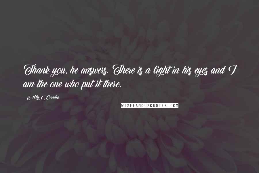 Ally Condie Quotes: Thank you, he answers. There is a light in his eyes and I am the one who put it there.