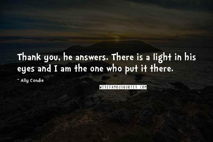 Ally Condie Quotes: Thank you, he answers. There is a light in his eyes and I am the one who put it there.