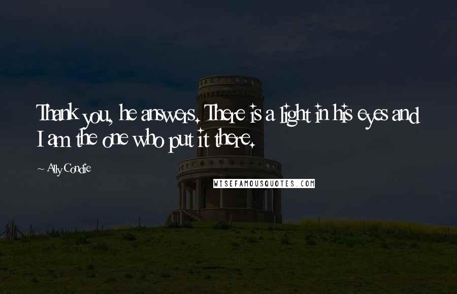 Ally Condie Quotes: Thank you, he answers. There is a light in his eyes and I am the one who put it there.