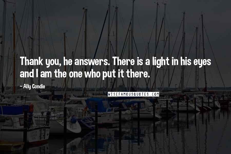 Ally Condie Quotes: Thank you, he answers. There is a light in his eyes and I am the one who put it there.