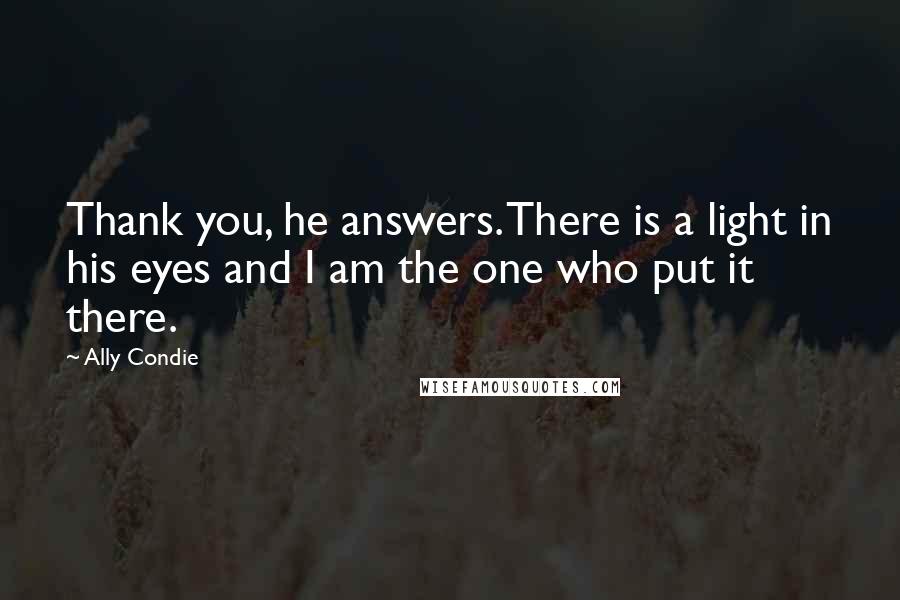 Ally Condie Quotes: Thank you, he answers. There is a light in his eyes and I am the one who put it there.