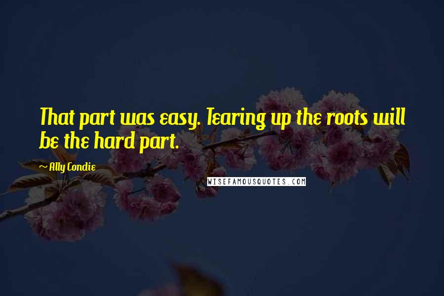 Ally Condie Quotes: That part was easy. Tearing up the roots will be the hard part.