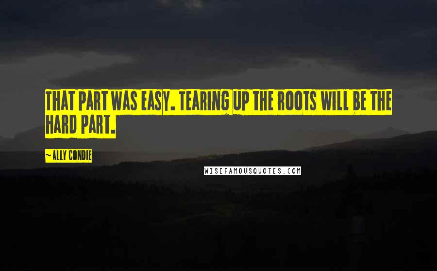 Ally Condie Quotes: That part was easy. Tearing up the roots will be the hard part.