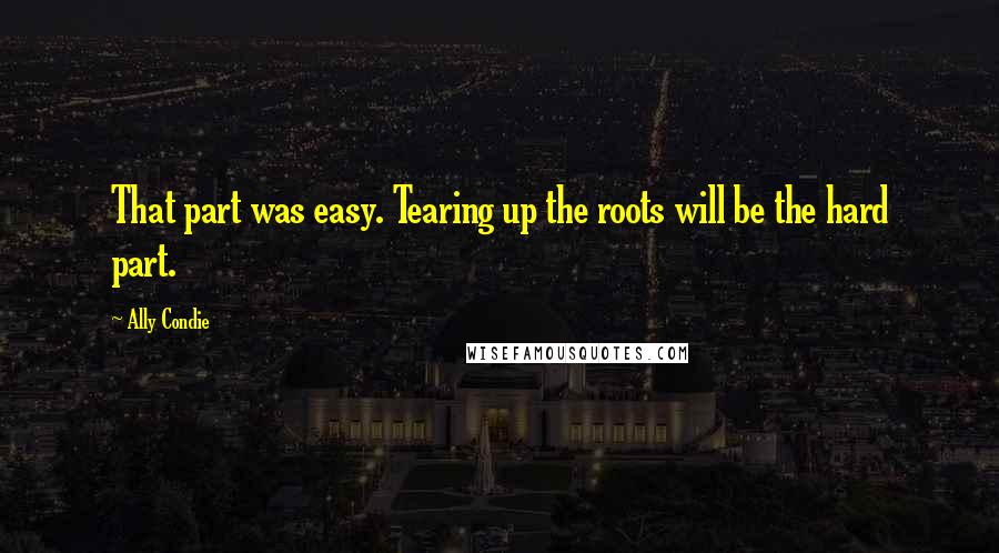 Ally Condie Quotes: That part was easy. Tearing up the roots will be the hard part.