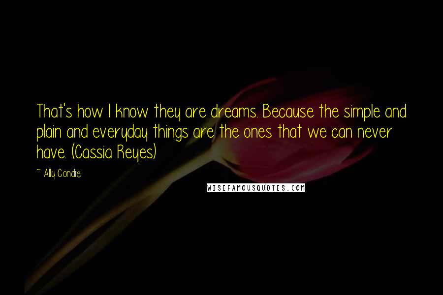 Ally Condie Quotes: That's how I know they are dreams. Because the simple and plain and everyday things are the ones that we can never have. (Cassia Reyes)