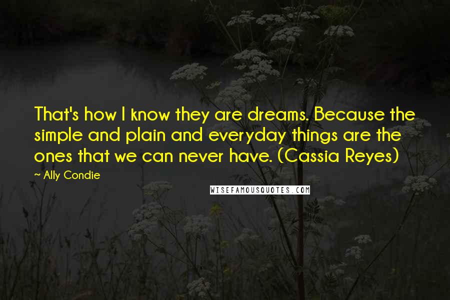 Ally Condie Quotes: That's how I know they are dreams. Because the simple and plain and everyday things are the ones that we can never have. (Cassia Reyes)