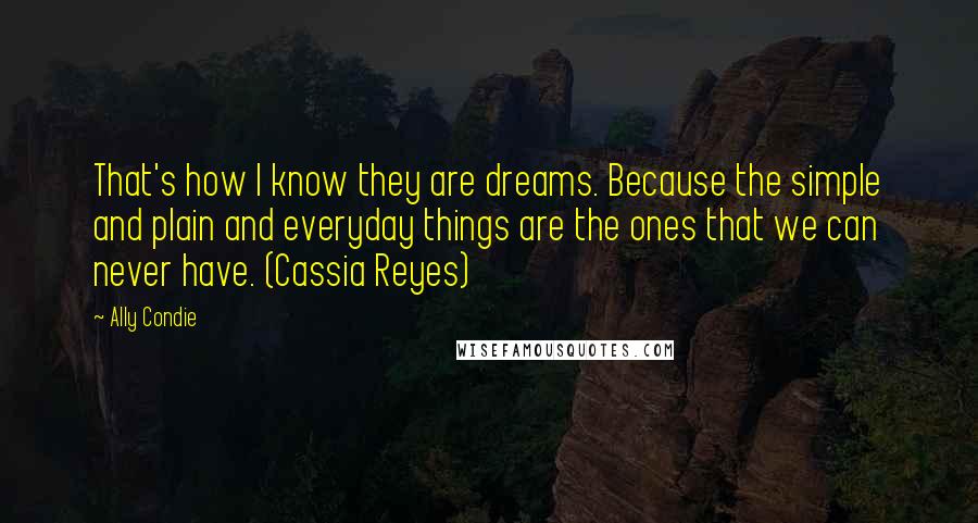 Ally Condie Quotes: That's how I know they are dreams. Because the simple and plain and everyday things are the ones that we can never have. (Cassia Reyes)