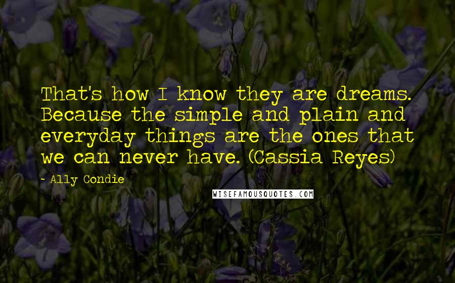 Ally Condie Quotes: That's how I know they are dreams. Because the simple and plain and everyday things are the ones that we can never have. (Cassia Reyes)