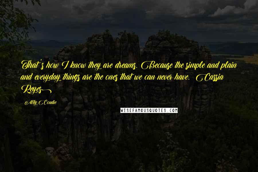 Ally Condie Quotes: That's how I know they are dreams. Because the simple and plain and everyday things are the ones that we can never have. (Cassia Reyes)