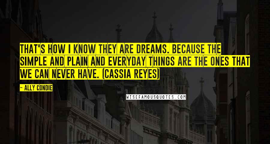 Ally Condie Quotes: That's how I know they are dreams. Because the simple and plain and everyday things are the ones that we can never have. (Cassia Reyes)