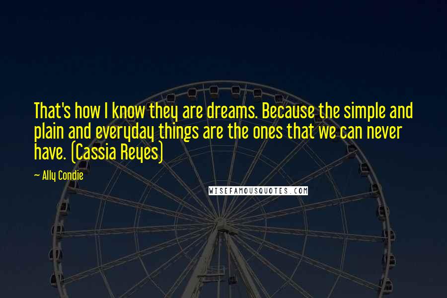 Ally Condie Quotes: That's how I know they are dreams. Because the simple and plain and everyday things are the ones that we can never have. (Cassia Reyes)
