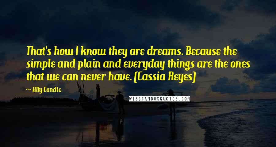 Ally Condie Quotes: That's how I know they are dreams. Because the simple and plain and everyday things are the ones that we can never have. (Cassia Reyes)