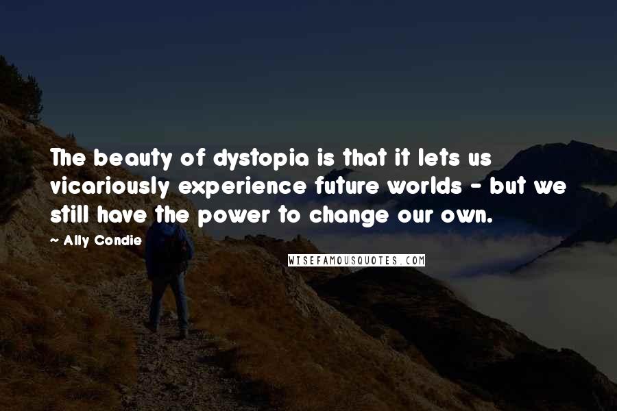 Ally Condie Quotes: The beauty of dystopia is that it lets us vicariously experience future worlds - but we still have the power to change our own.