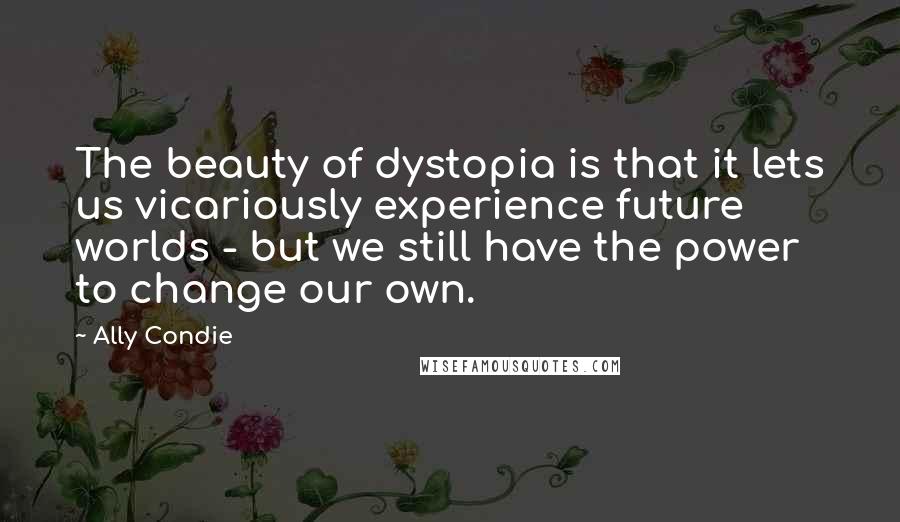 Ally Condie Quotes: The beauty of dystopia is that it lets us vicariously experience future worlds - but we still have the power to change our own.