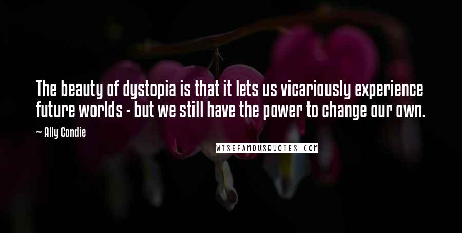 Ally Condie Quotes: The beauty of dystopia is that it lets us vicariously experience future worlds - but we still have the power to change our own.