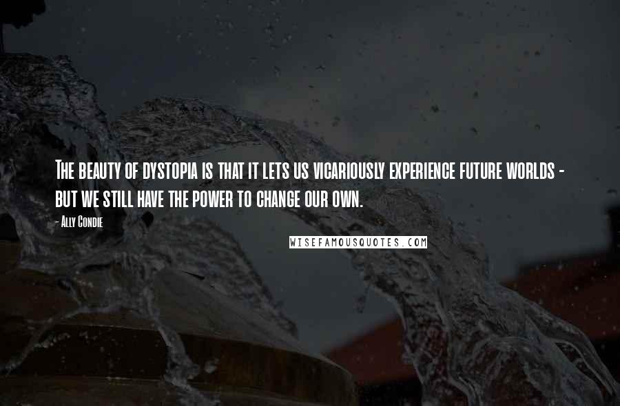 Ally Condie Quotes: The beauty of dystopia is that it lets us vicariously experience future worlds - but we still have the power to change our own.