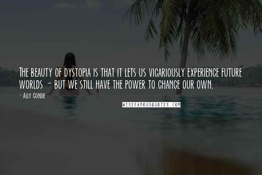 Ally Condie Quotes: The beauty of dystopia is that it lets us vicariously experience future worlds - but we still have the power to change our own.