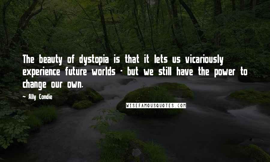 Ally Condie Quotes: The beauty of dystopia is that it lets us vicariously experience future worlds - but we still have the power to change our own.