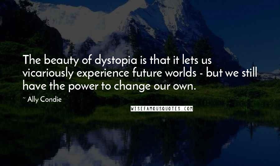 Ally Condie Quotes: The beauty of dystopia is that it lets us vicariously experience future worlds - but we still have the power to change our own.