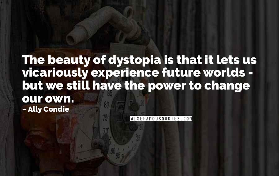 Ally Condie Quotes: The beauty of dystopia is that it lets us vicariously experience future worlds - but we still have the power to change our own.