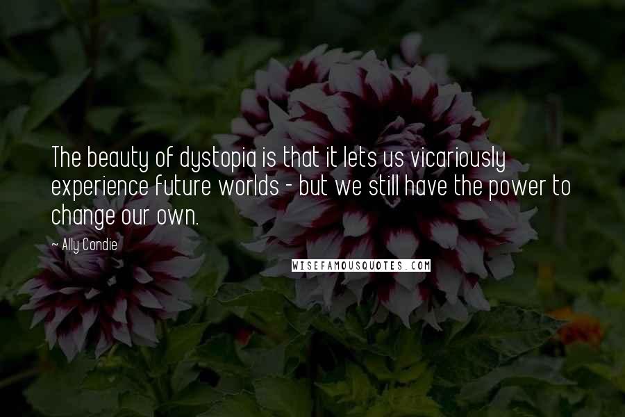 Ally Condie Quotes: The beauty of dystopia is that it lets us vicariously experience future worlds - but we still have the power to change our own.