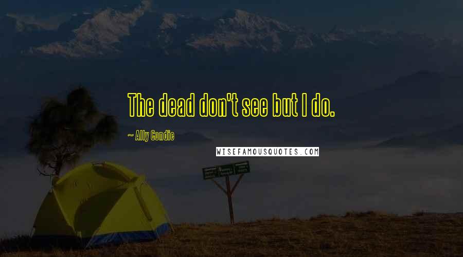 Ally Condie Quotes: The dead don't see but I do.