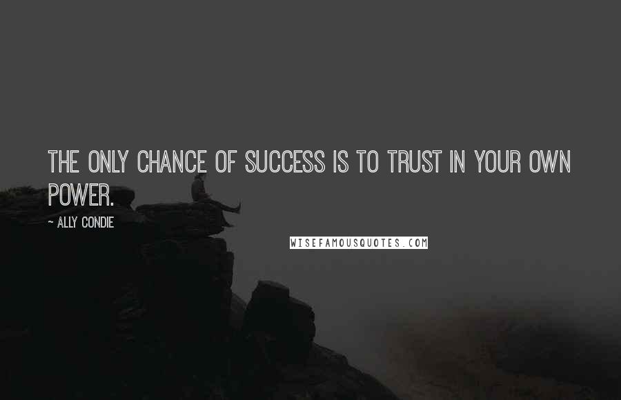 Ally Condie Quotes: The only chance of success is to trust in your own power.