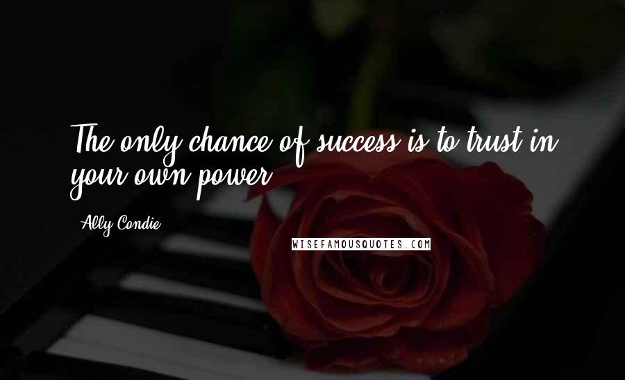 Ally Condie Quotes: The only chance of success is to trust in your own power.