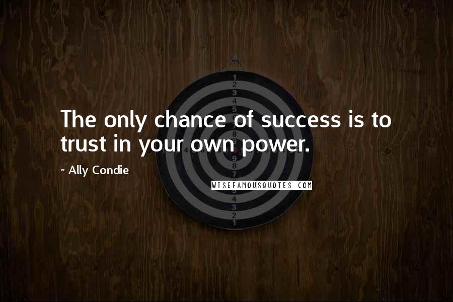 Ally Condie Quotes: The only chance of success is to trust in your own power.