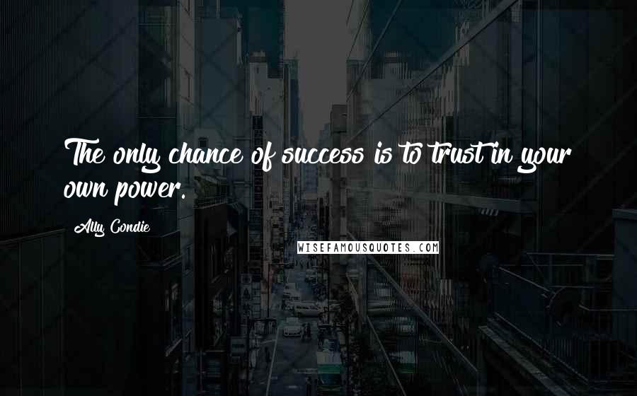 Ally Condie Quotes: The only chance of success is to trust in your own power.