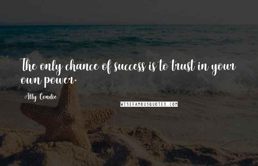 Ally Condie Quotes: The only chance of success is to trust in your own power.