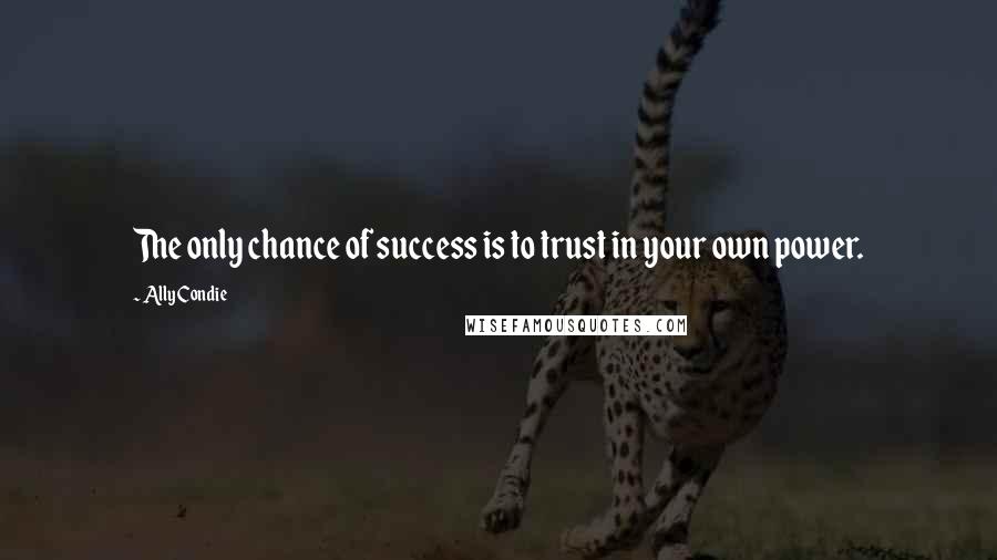 Ally Condie Quotes: The only chance of success is to trust in your own power.