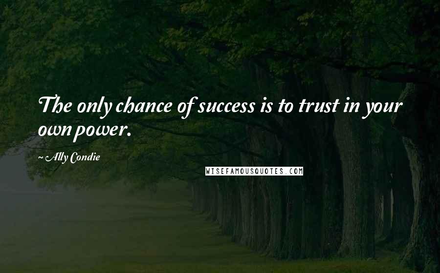 Ally Condie Quotes: The only chance of success is to trust in your own power.