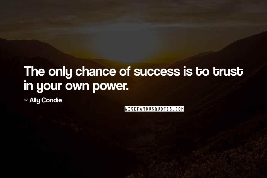 Ally Condie Quotes: The only chance of success is to trust in your own power.