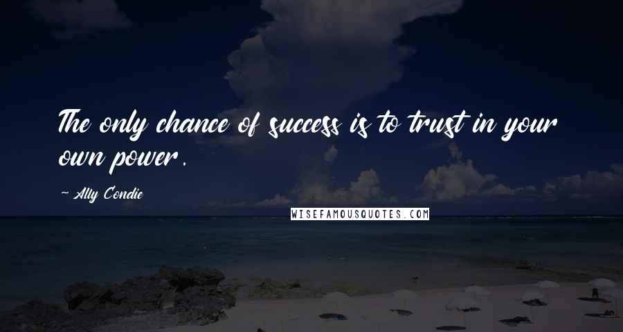 Ally Condie Quotes: The only chance of success is to trust in your own power.