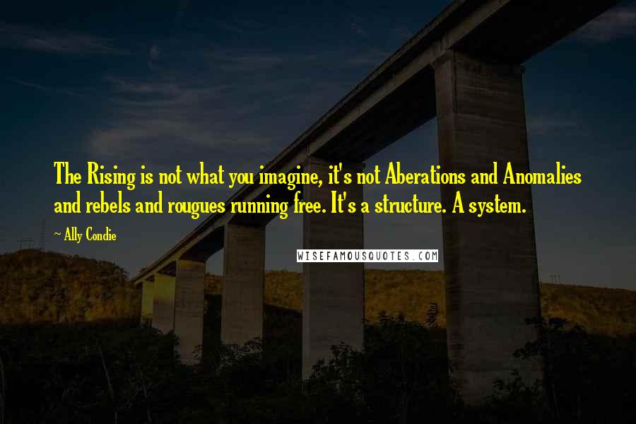 Ally Condie Quotes: The Rising is not what you imagine, it's not Aberations and Anomalies and rebels and rougues running free. It's a structure. A system.