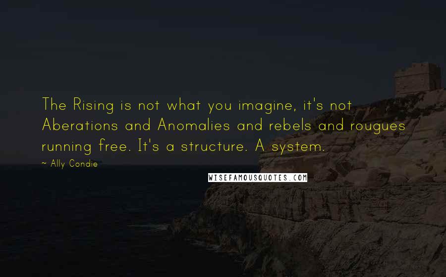 Ally Condie Quotes: The Rising is not what you imagine, it's not Aberations and Anomalies and rebels and rougues running free. It's a structure. A system.