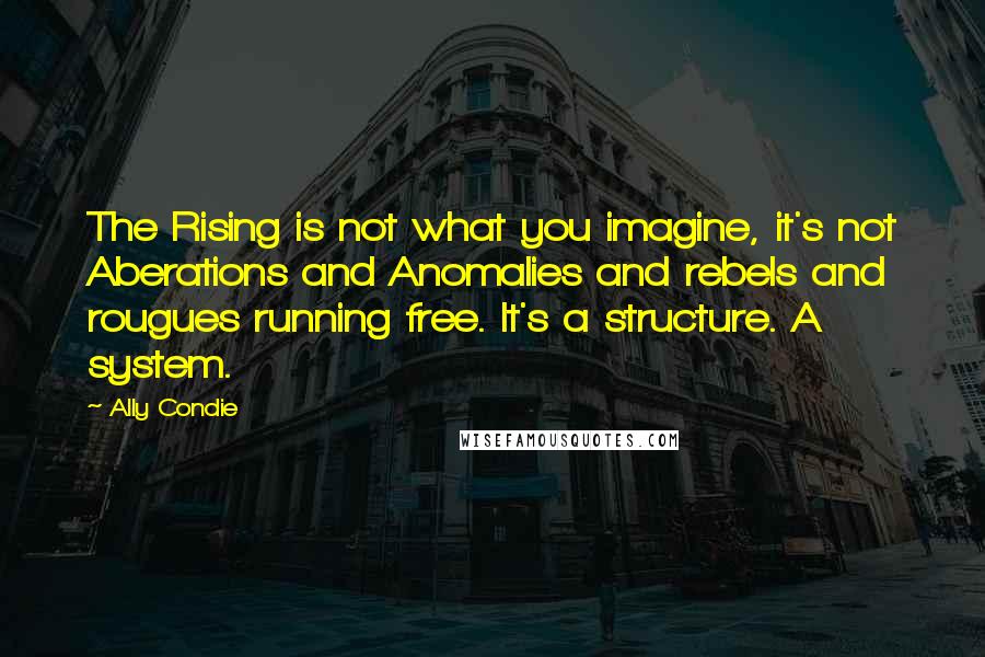 Ally Condie Quotes: The Rising is not what you imagine, it's not Aberations and Anomalies and rebels and rougues running free. It's a structure. A system.