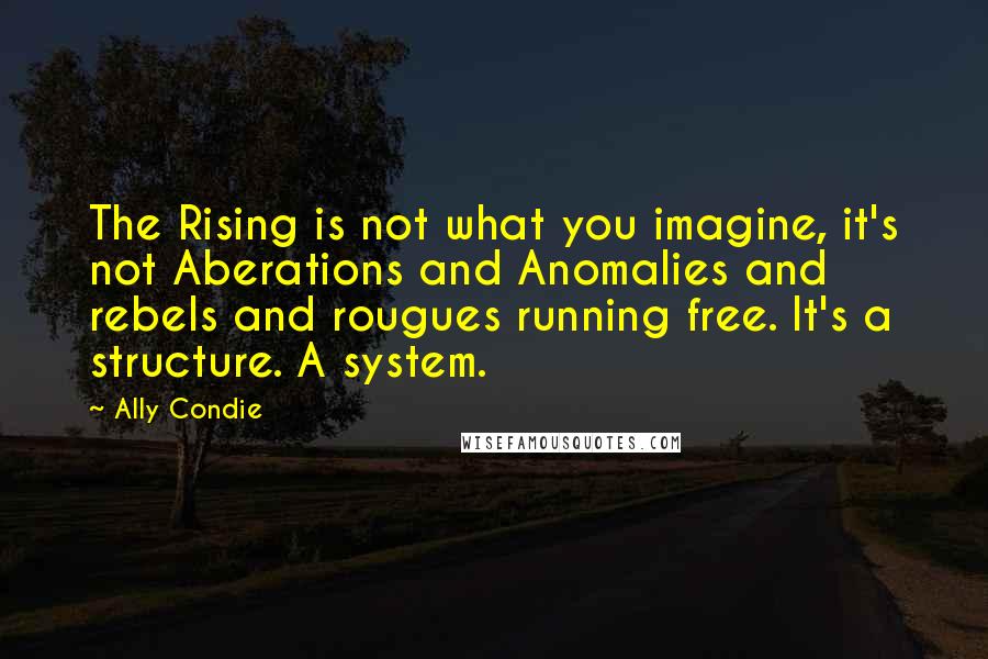 Ally Condie Quotes: The Rising is not what you imagine, it's not Aberations and Anomalies and rebels and rougues running free. It's a structure. A system.