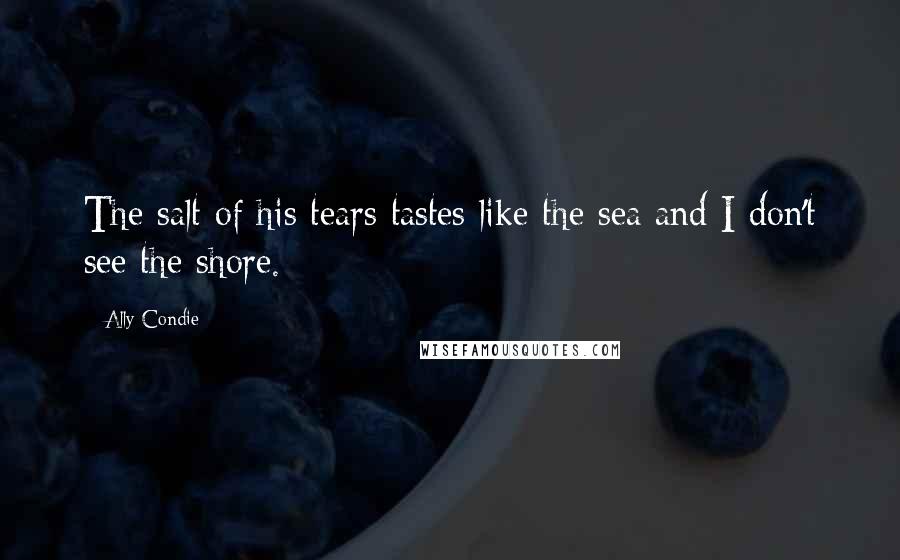 Ally Condie Quotes: The salt of his tears tastes like the sea and I don't see the shore.