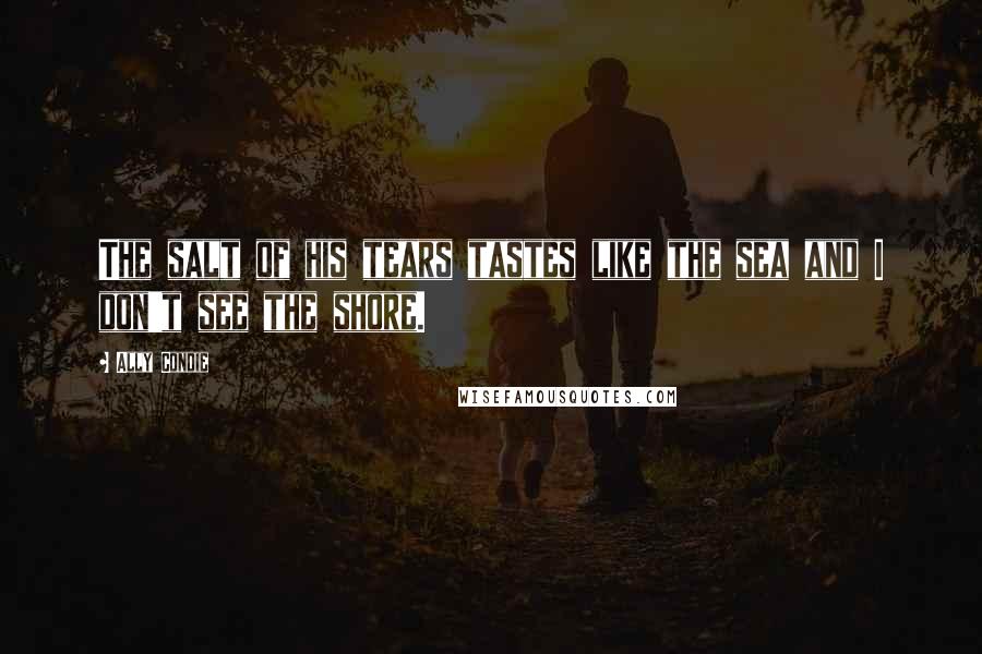 Ally Condie Quotes: The salt of his tears tastes like the sea and I don't see the shore.