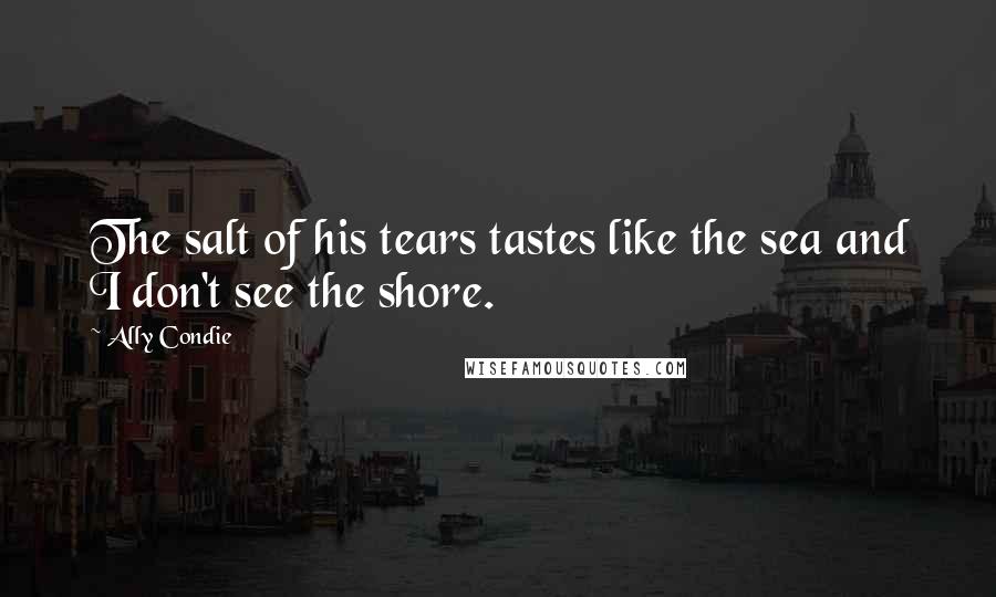 Ally Condie Quotes: The salt of his tears tastes like the sea and I don't see the shore.