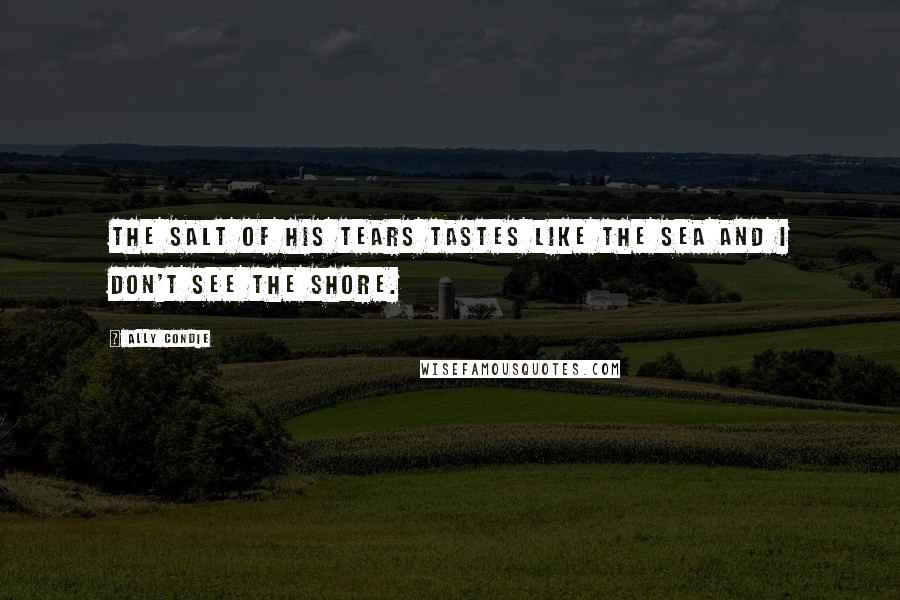 Ally Condie Quotes: The salt of his tears tastes like the sea and I don't see the shore.