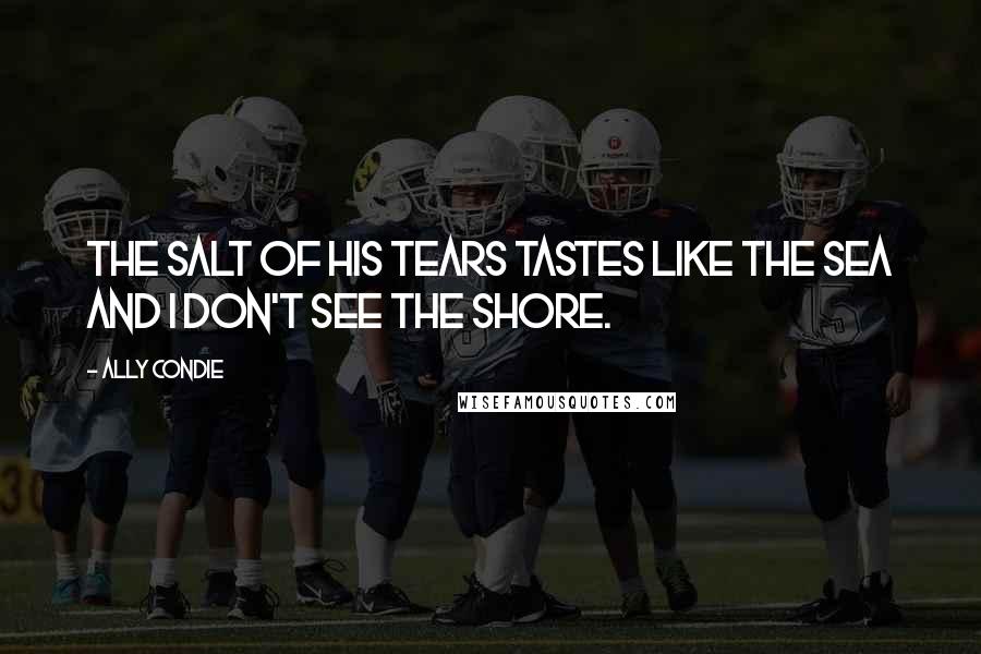 Ally Condie Quotes: The salt of his tears tastes like the sea and I don't see the shore.