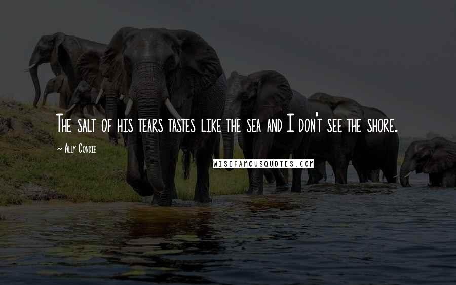Ally Condie Quotes: The salt of his tears tastes like the sea and I don't see the shore.