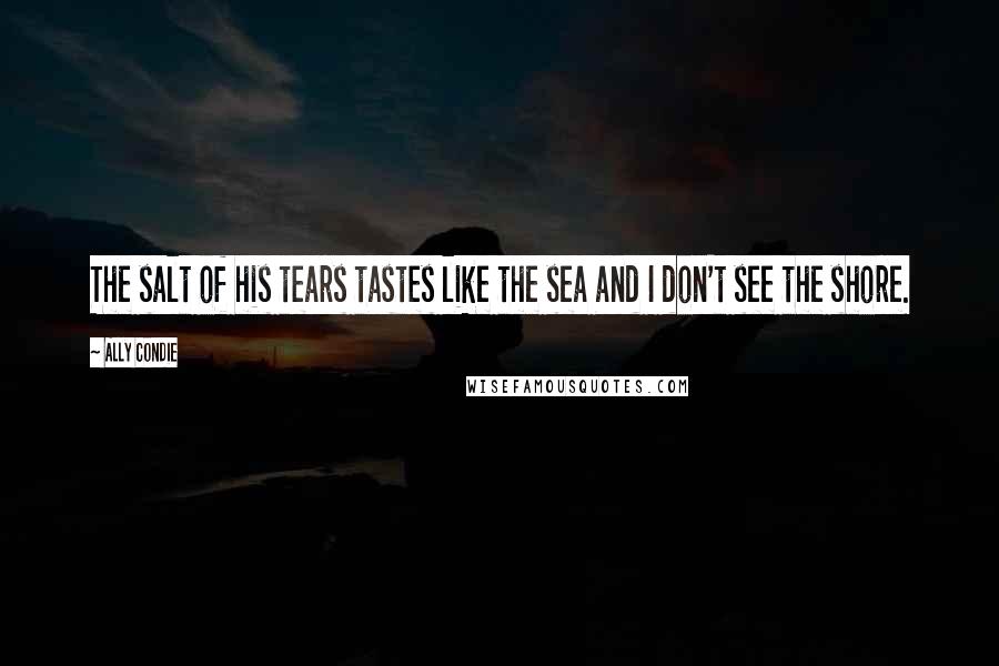 Ally Condie Quotes: The salt of his tears tastes like the sea and I don't see the shore.