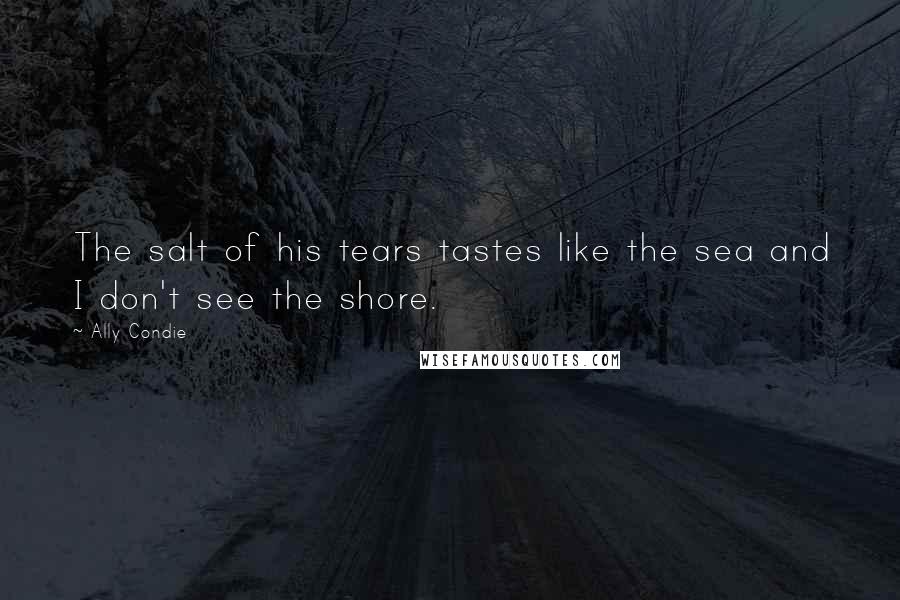 Ally Condie Quotes: The salt of his tears tastes like the sea and I don't see the shore.