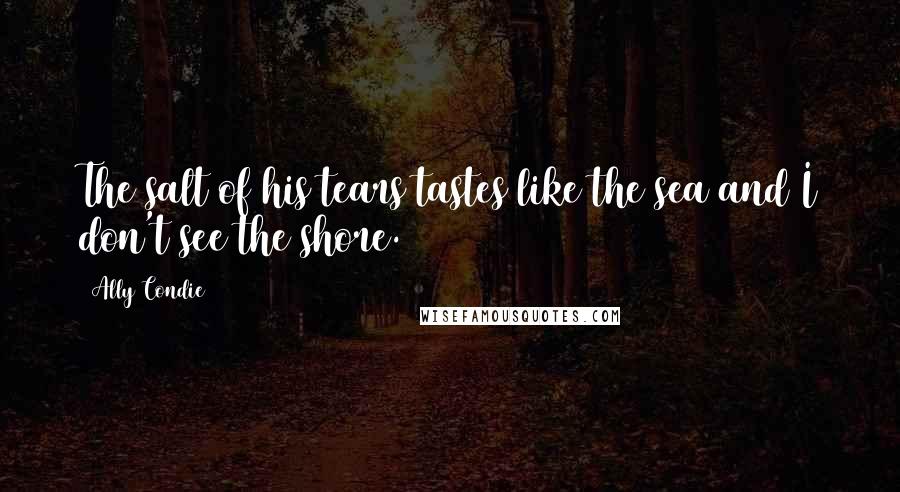 Ally Condie Quotes: The salt of his tears tastes like the sea and I don't see the shore.