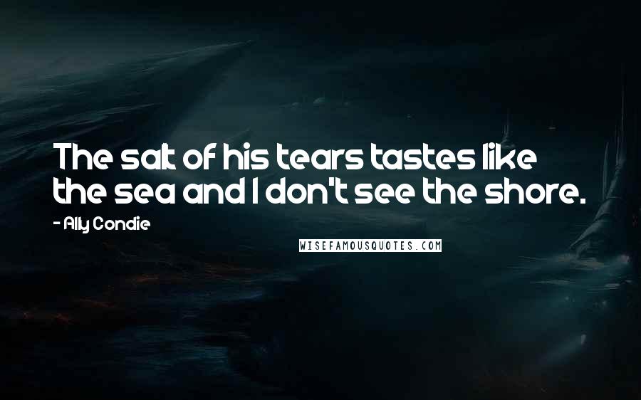 Ally Condie Quotes: The salt of his tears tastes like the sea and I don't see the shore.