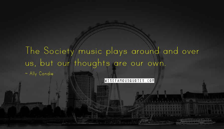 Ally Condie Quotes: The Society music plays around and over us, but our thoughts are our own.